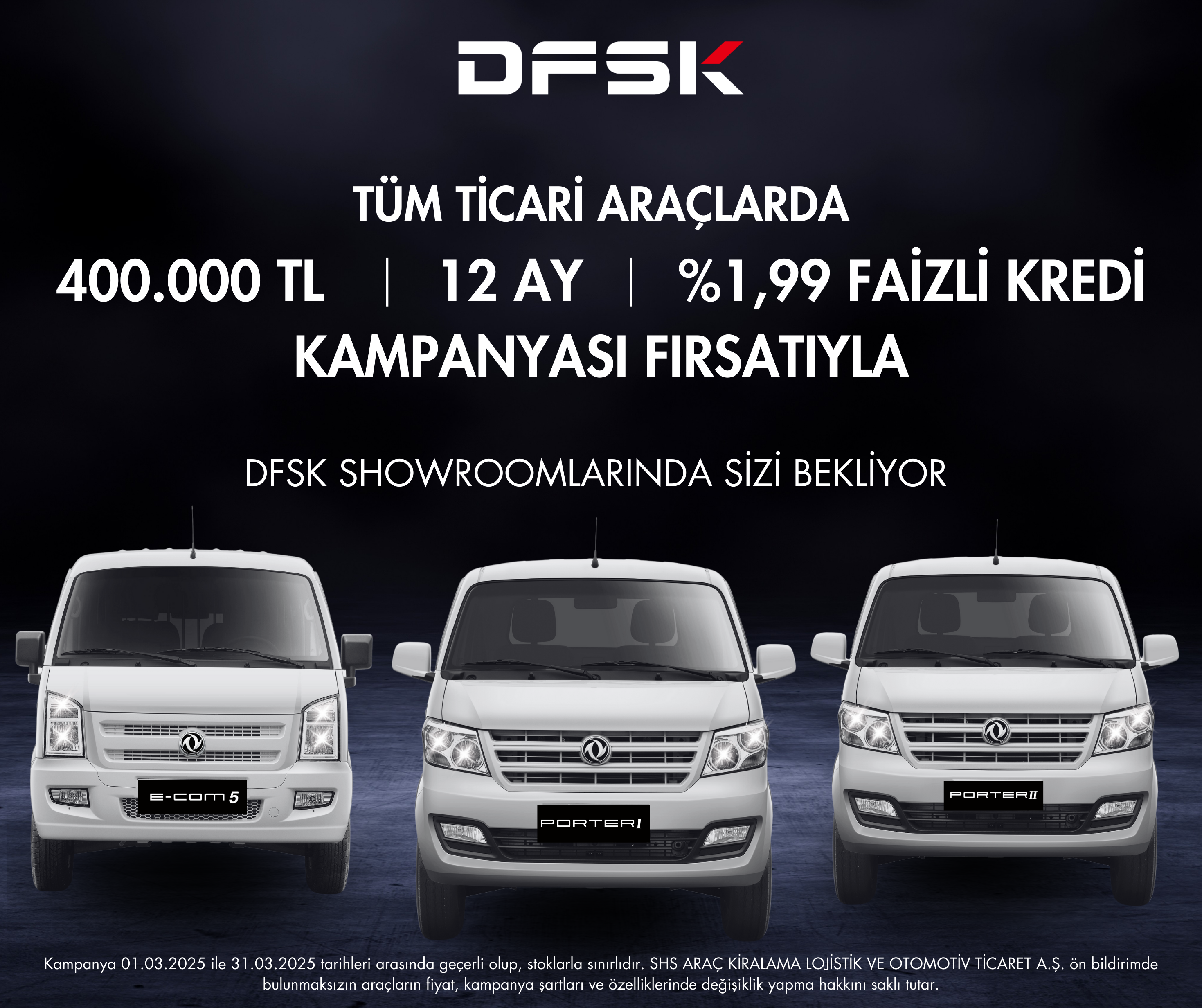 Tüm ticari araçlarda 400.000 TL, 12 ay, %1,99 faizli kredi kampanyası fırsatıyla DFSK showroomlarında sizi bekliyor.